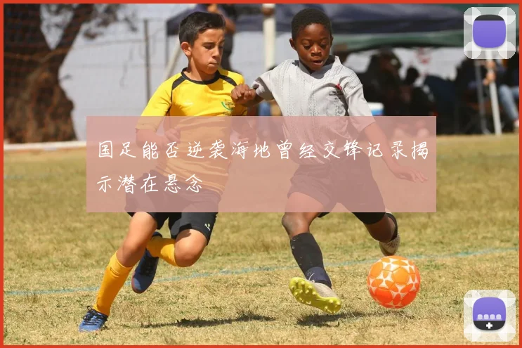 国足能否逆袭海地曾经交锋记录揭示潜在悬念