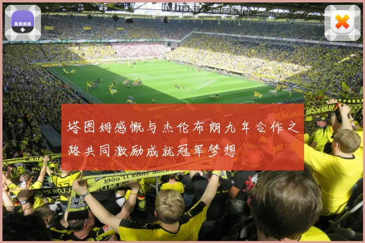 塔图姆感慨与杰伦布朗九年合作之路共同激励成就冠军梦想