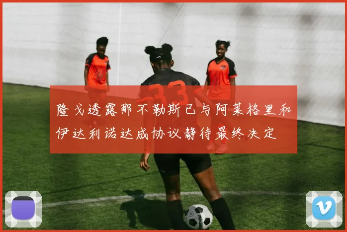 隆戈透露那不勒斯已与阿莱格里和伊达利诺达成协议静待最终决定