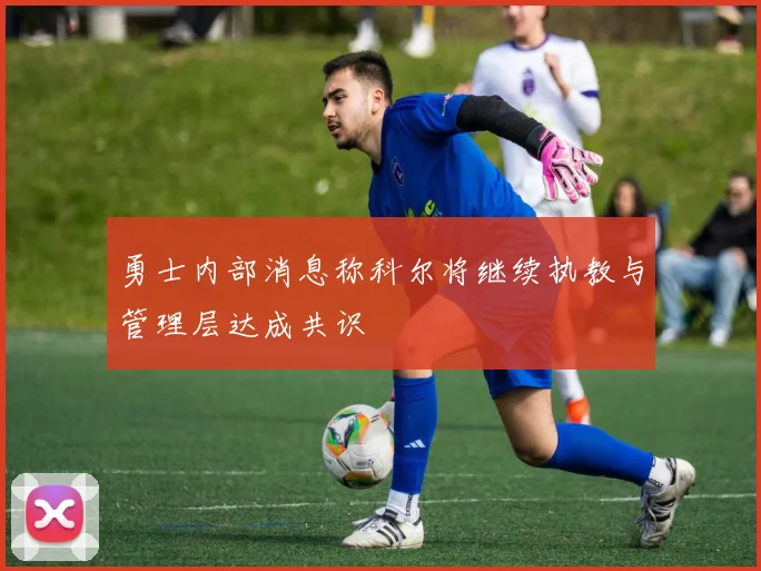 勇士内部消息称科尔将继续执教与管理层达成共识
