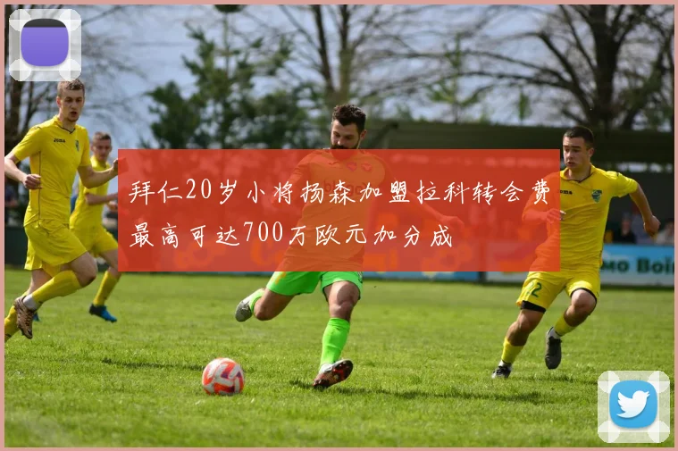 拜仁20岁小将扬森加盟拉科转会费最高可达700万欧元加分成