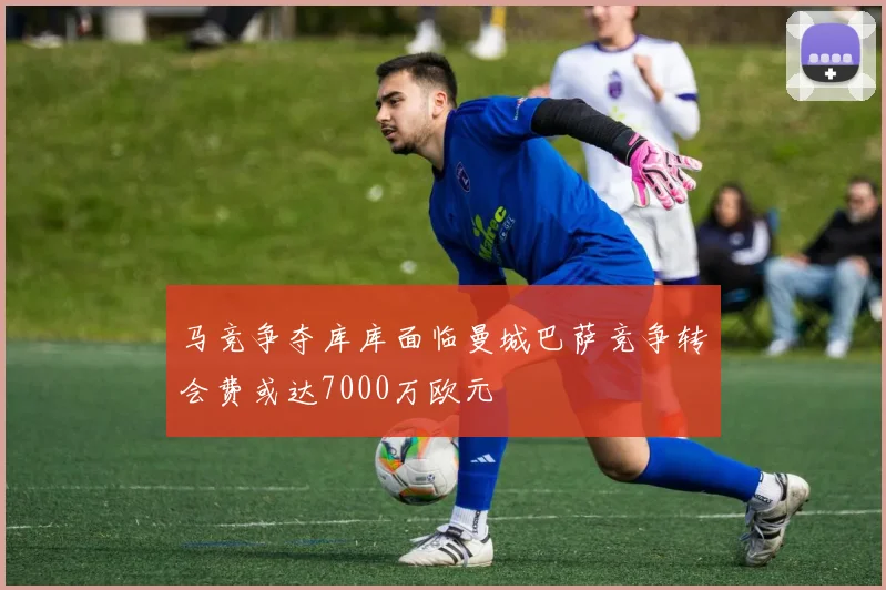 马竞争夺库库面临曼城巴萨竞争转会费或达7000万欧元