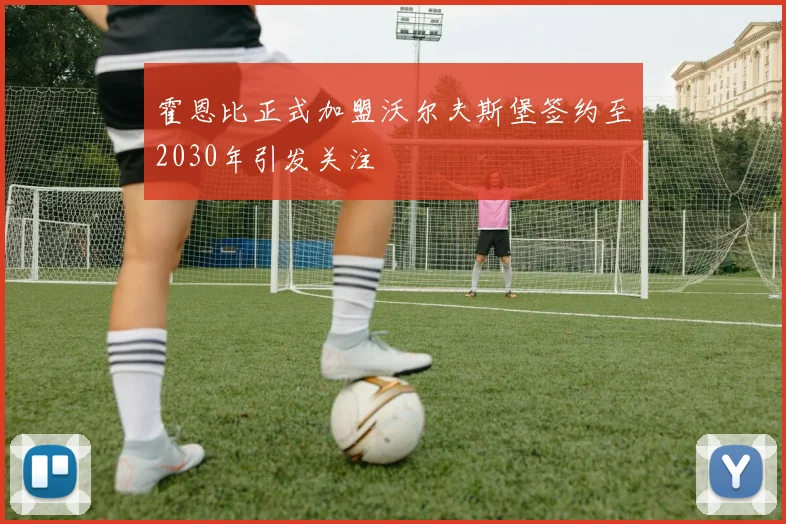 霍恩比正式加盟沃尔夫斯堡签约至2030年引发关注