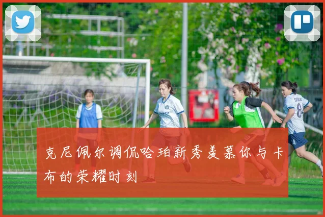 克尼佩尔调侃哈珀新秀羡慕你与卡布的荣耀时刻