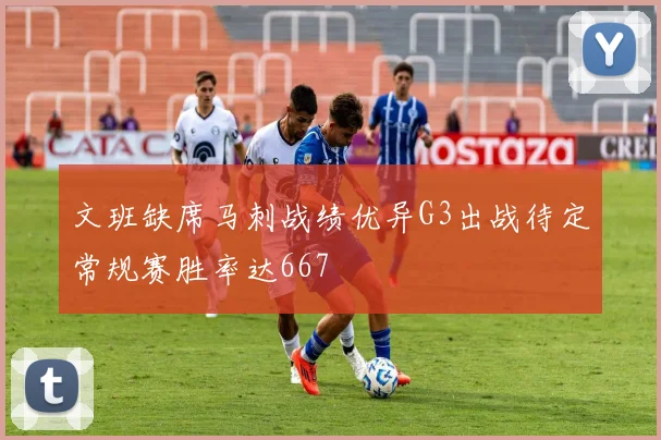 文班缺席马刺战绩优异G3出战待定常规赛胜率达667
