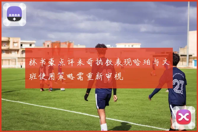林书豪点评米奇执教表现哈珀与文班使用策略需重新审视