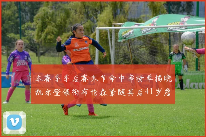 本赛季季后赛末节命中率榜单揭晓凯尔登领衔布伦森紧随其后41岁詹姆斯也在其中