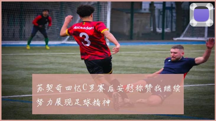 苏契奇回忆C罗赛后安慰称赞我继续努力展现足球精神
