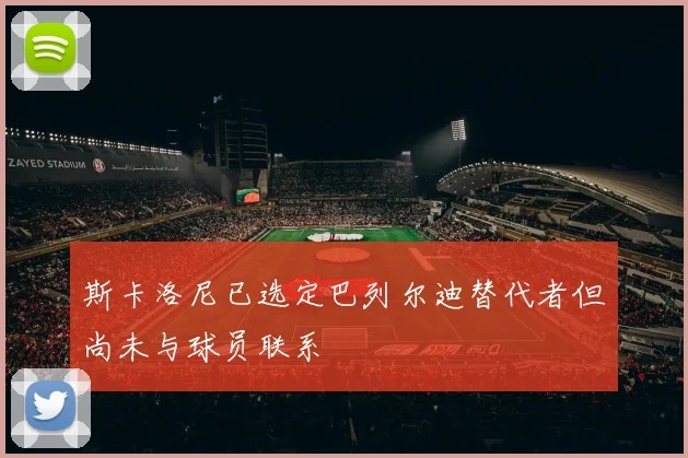 斯卡洛尼已选定巴列尔迪替代者但尚未与球员联系
