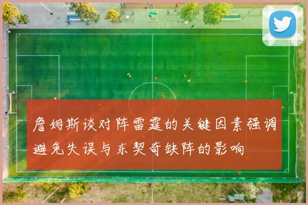 詹姆斯谈对阵雷霆的关键因素强调避免失误与东契奇缺阵的影响