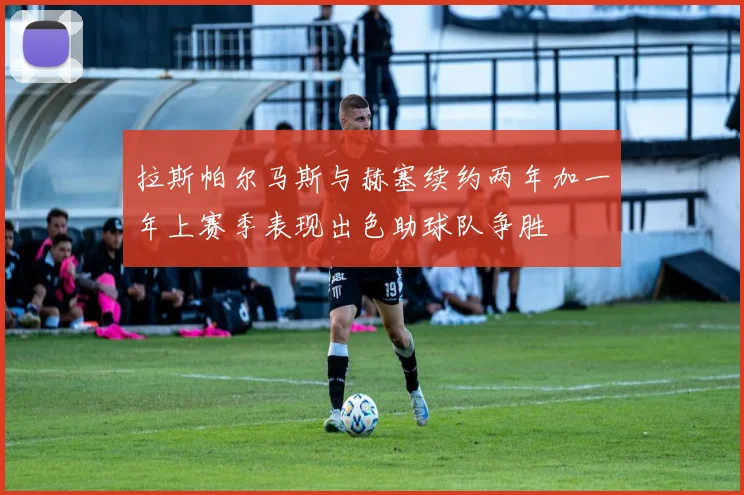 拉斯帕尔马斯与赫塞续约两年加一年上赛季表现出色助球队争胜