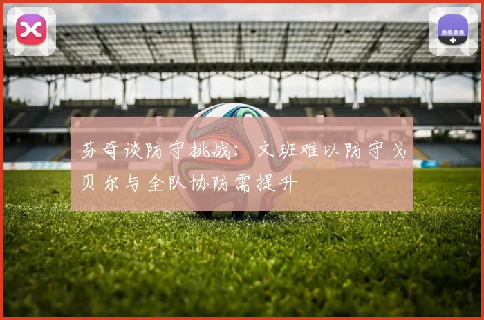 芬奇谈防守挑战：文班难以防守戈贝尔与全队协防需提升