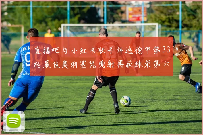 直播吧与小红书联手评选德甲第33轮最佳奥利塞凭兜射再获殊荣第六次当选