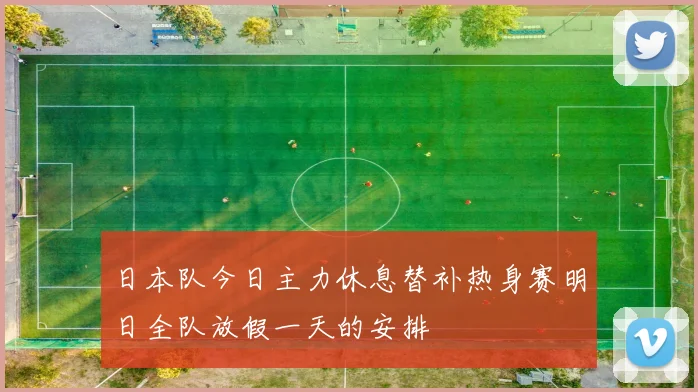 日本队今日主力休息替补热身赛明日全队放假一天的安排