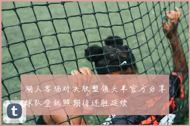 湖人客场对决联盟领头羊官方分享球队登机照期待连胜延续