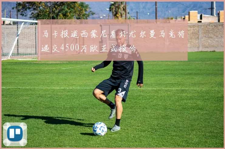 马卡报道西蒙尼看好尤尔曼马竞将递交4500万欧正式报价