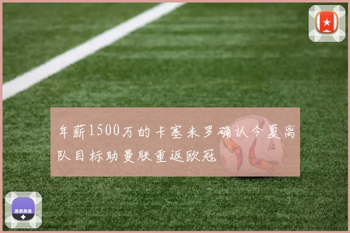 年薪1500万的卡塞米罗确认今夏离队目标助曼联重返欧冠