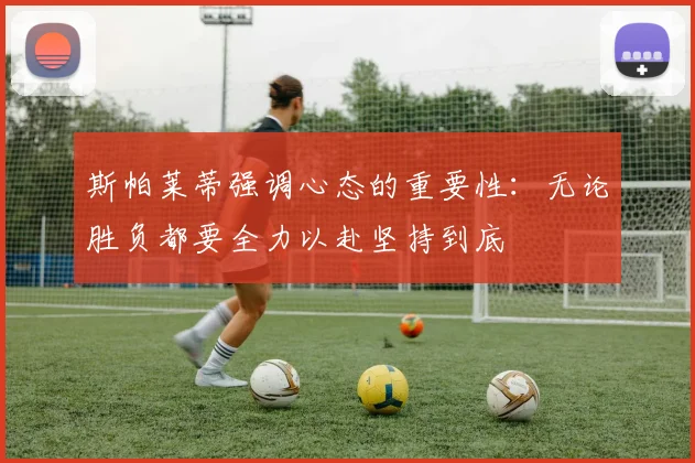斯帕莱蒂强调心态的重要性：无论胜负都要全力以赴坚持到底