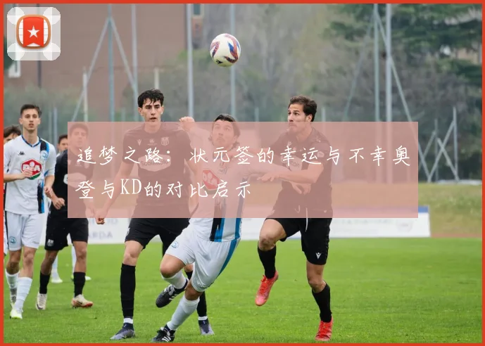 追梦之路：状元签的幸运与不幸奥登与KD的对比启示