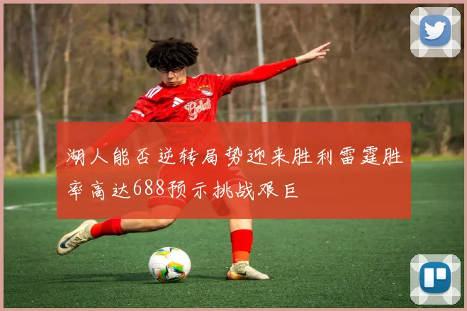 湖人能否逆转局势迎来胜利雷霆胜率高达688预示挑战艰巨