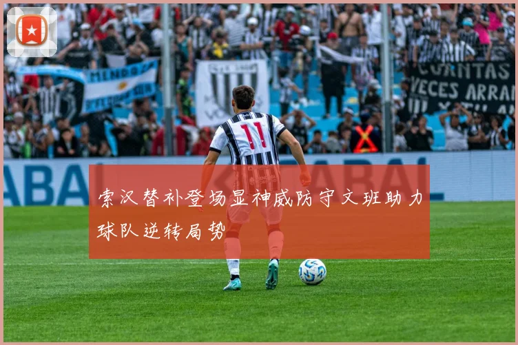 索汉替补登场显神威防守文班助力球队逆转局势