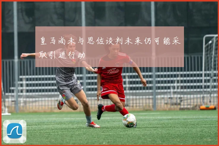 皇马尚未与恩佐谈判未来仍可能采取引进行动