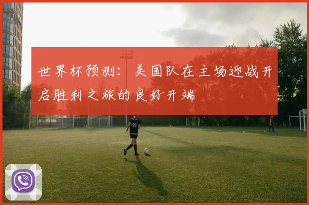 世界杯预测：美国队在主场迎战开启胜利之旅的良好开端