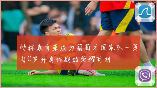 特林康自豪成为葡萄牙国家队一员与C罗并肩作战的荣耀时刻