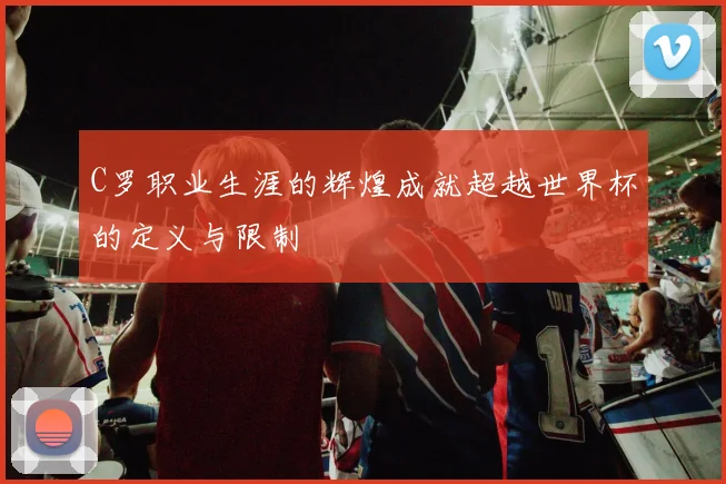 C罗职业生涯的辉煌成就超越世界杯的定义与限制