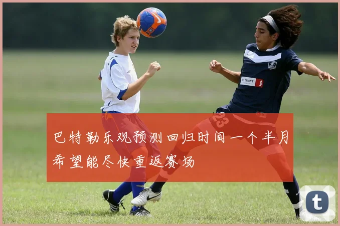 巴特勒乐观预测回归时间一个半月希望能尽快重返赛场