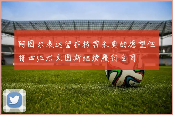 阿图尔表达留在格雷米奥的愿望但将回归尤文图斯继续履行合同