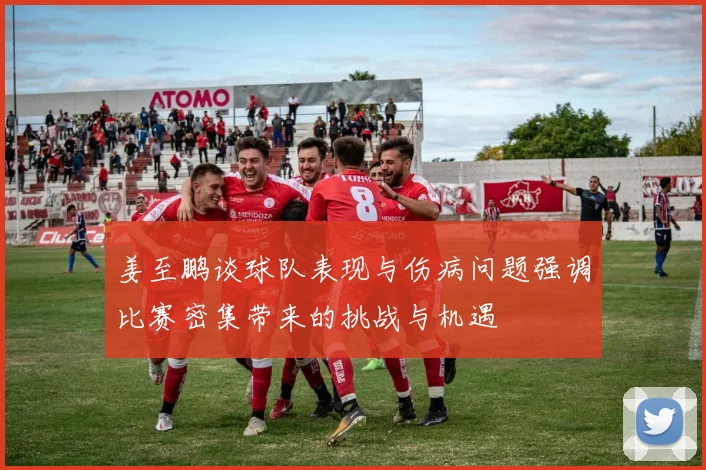 姜至鹏谈球队表现与伤病问题强调比赛密集带来的挑战与机遇