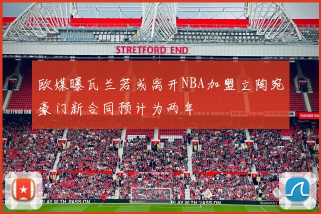 欧媒曝瓦兰若或离开NBA加盟立陶宛豪门新合同预计为两年