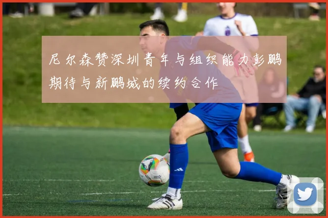 尼尔森赞深圳青年与组织能力彭鹏期待与新鹏城的续约合作