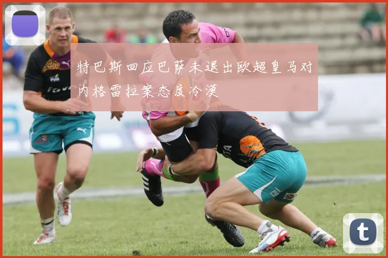 特巴斯回应巴萨未退出欧超皇马对内格雷拉案态度冷漠