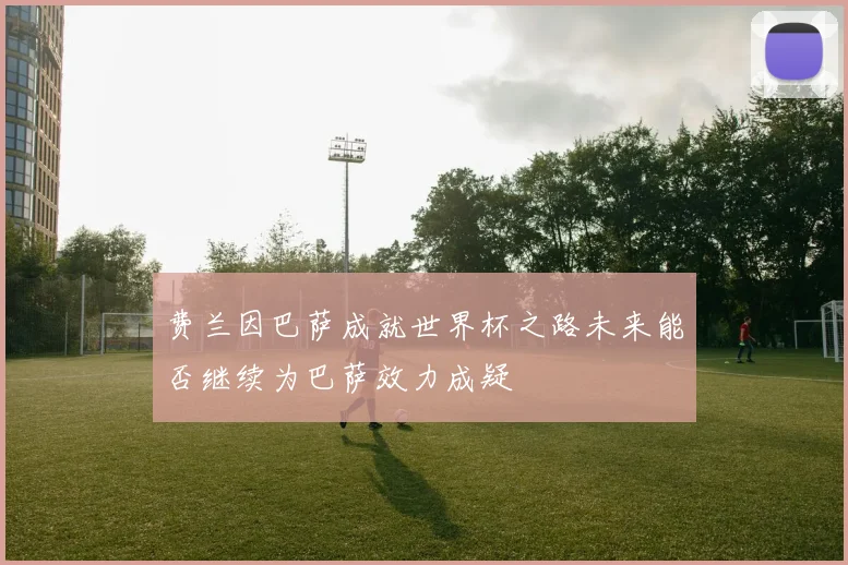 费兰因巴萨成就世界杯之路未来能否继续为巴萨效力成疑